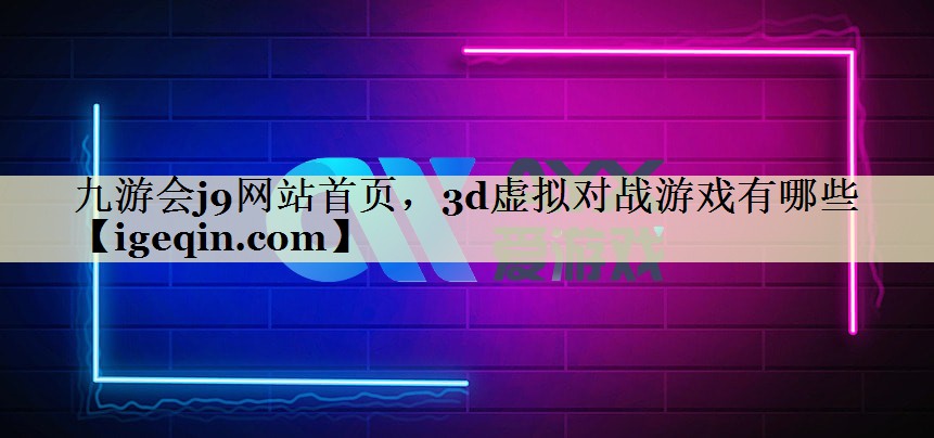 九游会j9网站首页，3d虚拟对战游戏有哪些