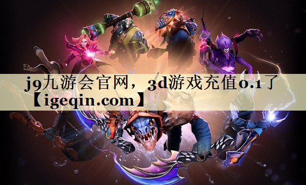 j9九游会官网，3d游戏充值0.1了