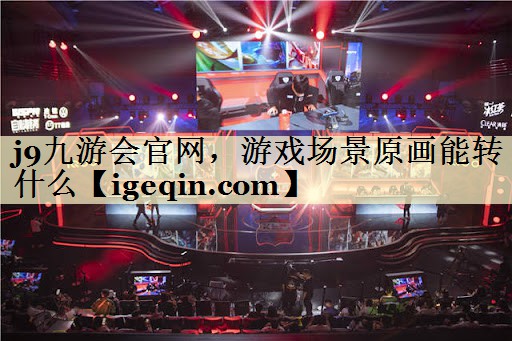 j9九游会官网，游戏场景原画能转什么