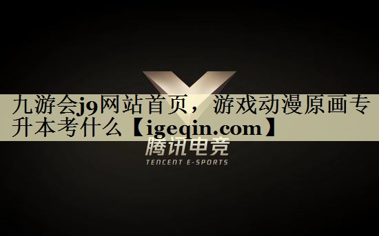 九游会j9网站首页，游戏动漫原画专升本考什么