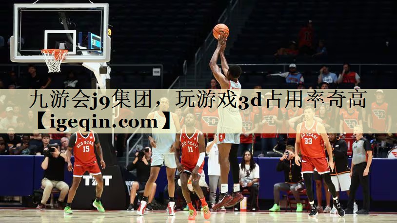 九游会j9集团，玩游戏3d占用率奇高