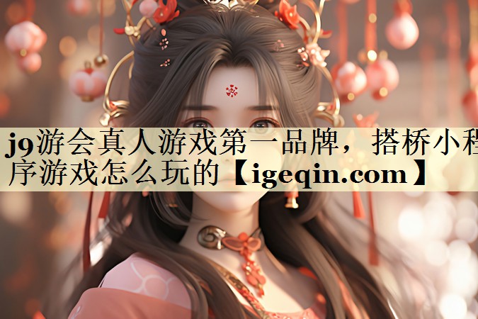 j9游会真人游戏第一品牌，搭桥小程序游戏怎么玩的