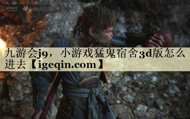 九游会j9，小游戏猛鬼宿舍3d版怎么进去
