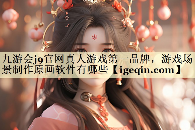 九游会j9官网真人游戏第一品牌，游戏场景制作原画软件有哪些