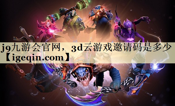 j9九游会官网，3d云游戏邀请码是多少