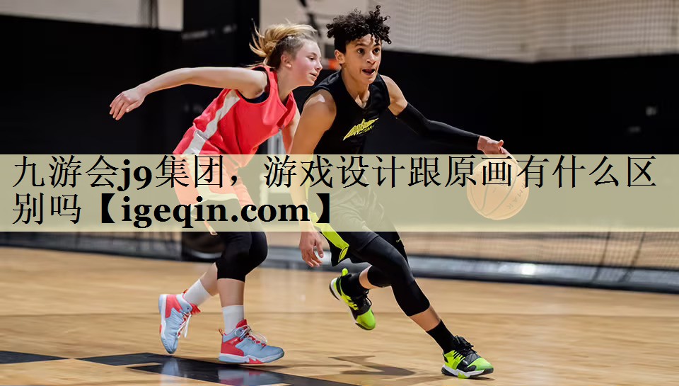 九游会j9集团，游戏设计跟原画有什么区别吗